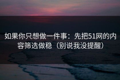 如果你只想做一件事：先把51网的内容筛选做稳（别说我没提醒）
