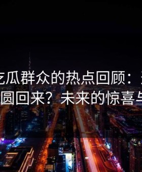 《51吃瓜群众的热点回顾：这一幕，是否能圆回来？未来的惊喜与悬念》
