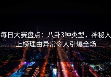 每日大赛盘点：八卦3种类型，神秘人上榜理由异常令人引爆全场