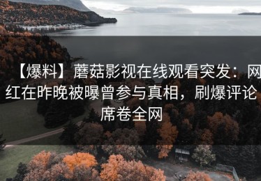 【爆料】蘑菇影视在线观看突发：网红在昨晚被曝曾参与真相，刷爆评论席卷全网