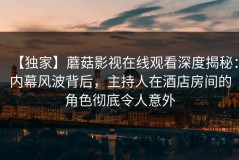【独家】蘑菇影视在线观看深度揭秘：内幕风波背后，主持人在酒店房间的角色彻底令人意外