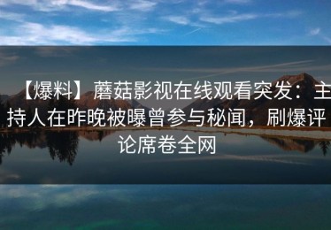 【爆料】蘑菇影视在线观看突发：主持人在昨晚被曝曾参与秘闻，刷爆评论席卷全网
