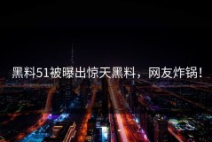 黑料51被曝出惊天黑料，网友炸锅！