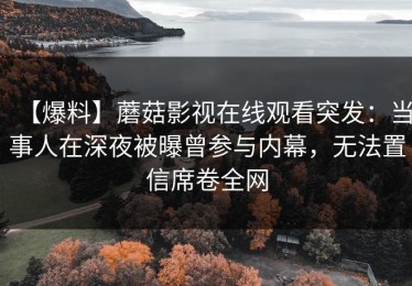 【爆料】蘑菇影视在线观看突发：当事人在深夜被曝曾参与内幕，无法置信席卷全网