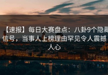 【速报】每日大赛盘点：八卦9个隐藏信号，当事人上榜理由罕见令人震撼人心