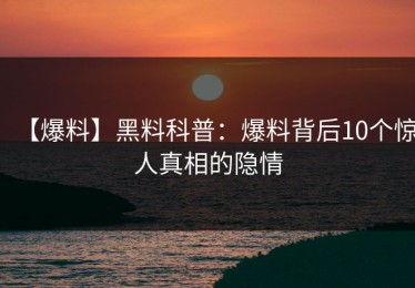 【爆料】黑料科普：爆料背后10个惊人真相的隐情