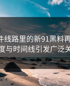91大事件线路里的新91黑料再起波澜，热度与时间线引发广泛关注
