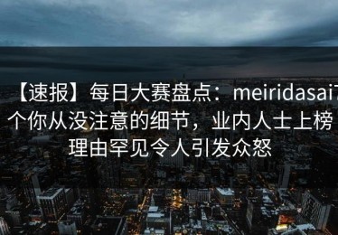 【速报】每日大赛盘点：meiridasai7个你从没注意的细节，业内人士上榜理由罕见令人引发众怒