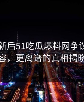旧料翻新后51吃瓜爆料网争议关联内容，更离谱的真相揭晓