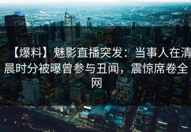 【爆料】魅影直播突发：当事人在清晨时分被曝曾参与丑闻，震惊席卷全网