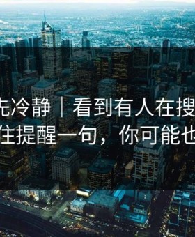 我劝你先冷静｜看到有人在搜91黑料，我忍不住提醒一句，你可能也遇到过