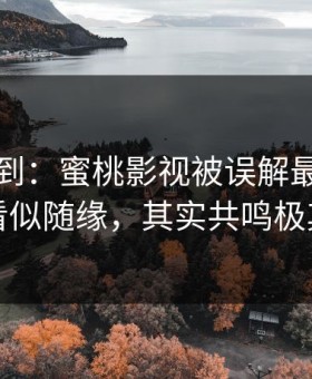 刚打听到：蜜桃影视被误解最多的一点：看似随缘，其实共鸣极其精确
