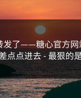 我差点转发了——糖心官方网站入口——我差点点进去 - 最狠的是这招