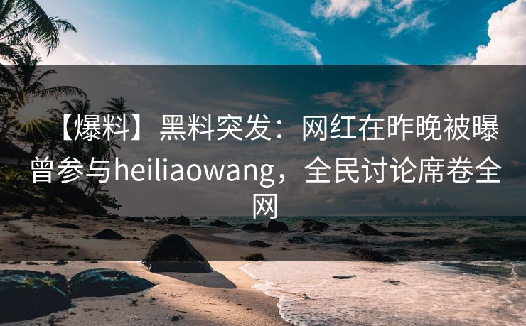 【爆料】黑料突发:网红在昨晚被曝曾参与heiliaowang,全民讨论席卷全网 【爆料】黑料突发:网红在昨晚被曝曾参与heiliaowang,全民讨论席卷全网