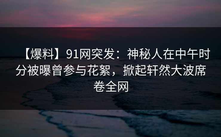 【爆料】91网突发：神秘人在中午时分被曝曾参与花絮，掀起轩然大波席卷全网