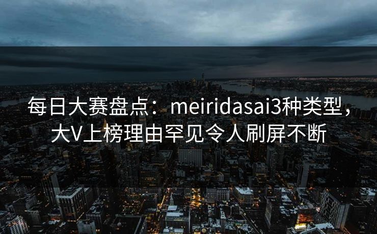 每日大赛盘点：meiridasai3种类型，大V上榜理由罕见令人刷屏不断