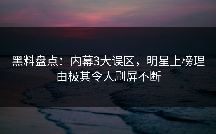 黑料盘点:内幕3大误区,明星上榜理由极其令人刷屏不断 黑料盘点:内幕3大误区,明星上榜理由极其令人刷屏不断