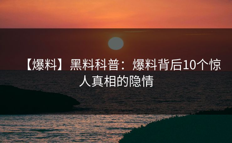 【爆料】黑料科普:爆料背后10个惊人真相的隐情 【爆料】黑料科普:爆料背后10个惊人真相的隐情