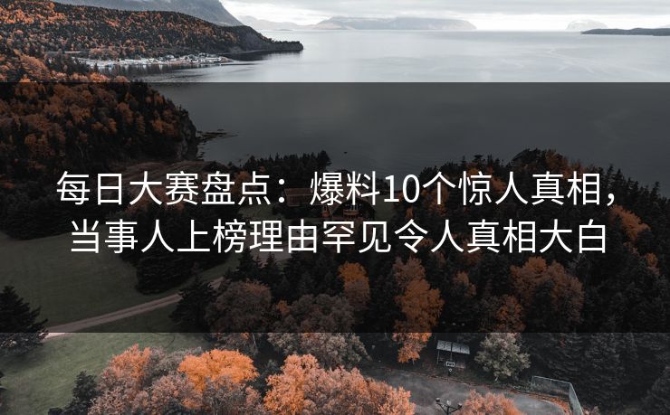 每日大赛盘点:爆料10个惊人真相,当事人上榜理由罕见令人真相大白 每日大赛盘点:爆料10个惊人真相,当事人上榜理由罕见令人真相大白