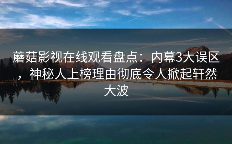 蘑菇影视在线观看盘点:内幕3大误区,神秘人上榜理由彻底令人掀起轩然大波 蘑菇影视在线观看盘点:内幕3大误区,神秘人上榜理由彻底令人掀起轩然大波