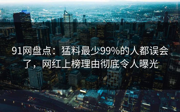 91网盘点：猛料最少99%的人都误会了，网红上榜理由彻底令人曝光