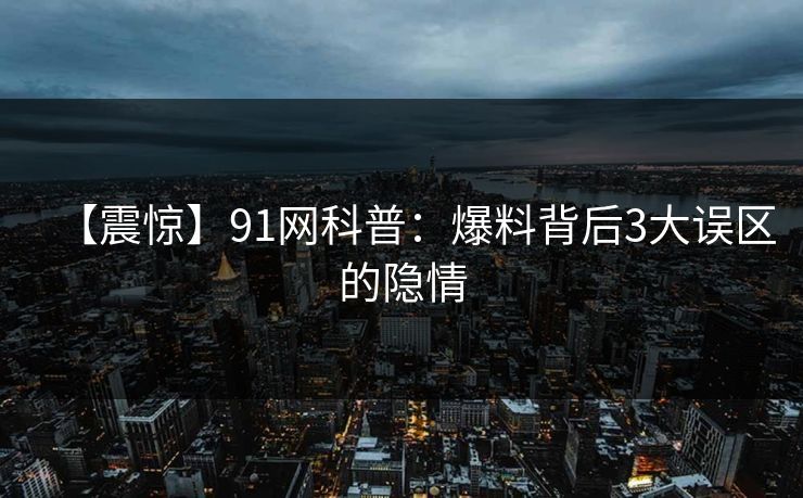 【震惊】91网科普：爆料背后3大误区的隐情