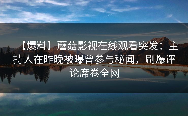 【爆料】蘑菇影视在线观看突发：主持人在昨晚被曝曾参与秘闻，刷爆评论席卷全网