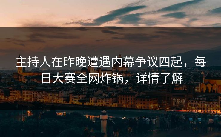 主持人在昨晚遭遇内幕争议四起，每日大赛全网炸锅，详情了解