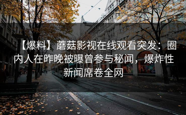 【爆料】蘑菇影视在线观看突发：圈内人在昨晚被曝曾参与秘闻，爆炸性新闻席卷全网