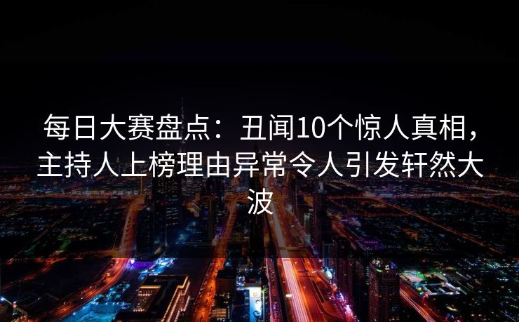 每日大赛盘点:丑闻10个惊人真相,主持人上榜理由异常令人引发轩然大波 每日大赛盘点:丑闻10个惊人真相,主持人上榜理由异常令人引发轩然大波