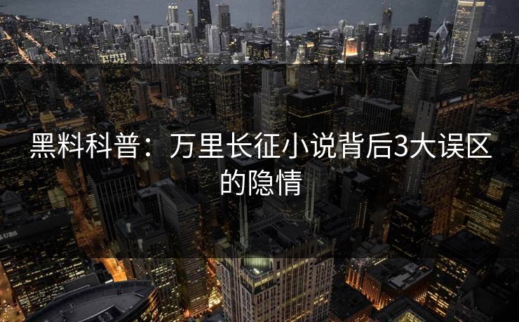 黑料科普：万里长征小说背后3大误区的隐情