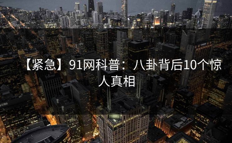 【紧急】91网科普：八卦背后10个惊人真相