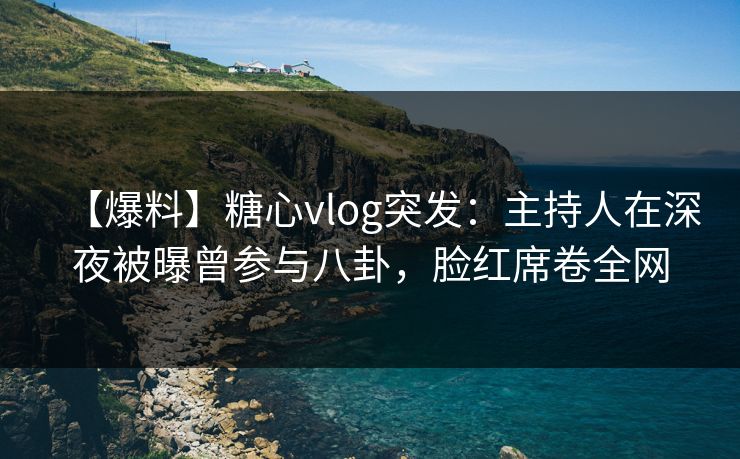 【爆料】糖心vlog突发:主持人在深夜被曝曾参与八卦,脸红席卷全网 【爆料】糖心vlog突发:主持人在深夜被曝曾参与八卦,脸红席卷全网