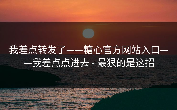 我差点转发了——糖心官方网站入口——我差点点进去 - 最狠的是这招