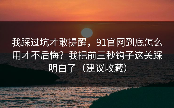 我踩过坑才敢提醒,91官网到底怎么用才不后悔?我把前三秒钩子这关踩明白了(建议收藏) 我踩过坑才敢提醒,91官网到底怎么用才不后悔?我把前三秒钩子这关踩明白了(建议收藏)