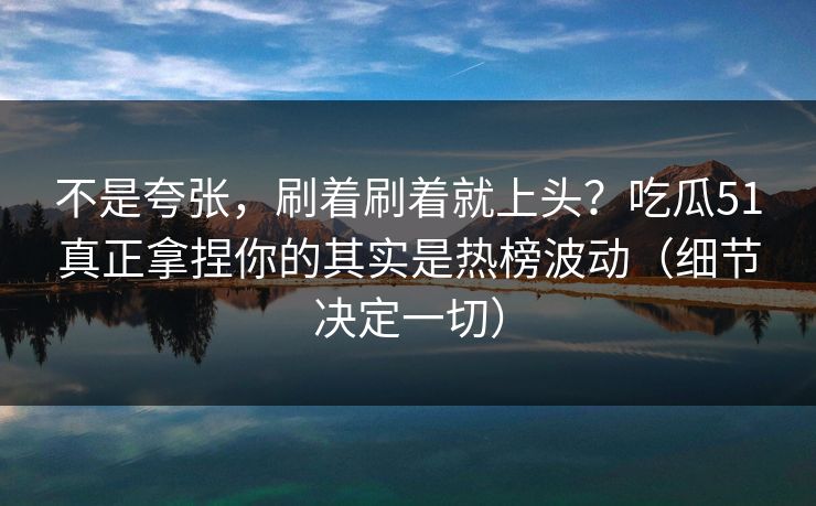 不是夸张,刷着刷着就上头?吃瓜51真正拿捏你的其实是热榜波动(细节决定一切) 不是夸张,刷着刷着就上头?吃瓜51真正拿捏你的其实是热榜波动(细节决定一切)