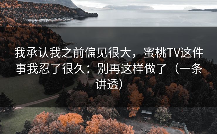 我承认我之前偏见很大,蜜桃TV这件事我忍了很久:别再这样做了(一条讲透) 我承认我之前偏见很大,蜜桃TV这件事我忍了很久:别再这样做了(一条讲透)
