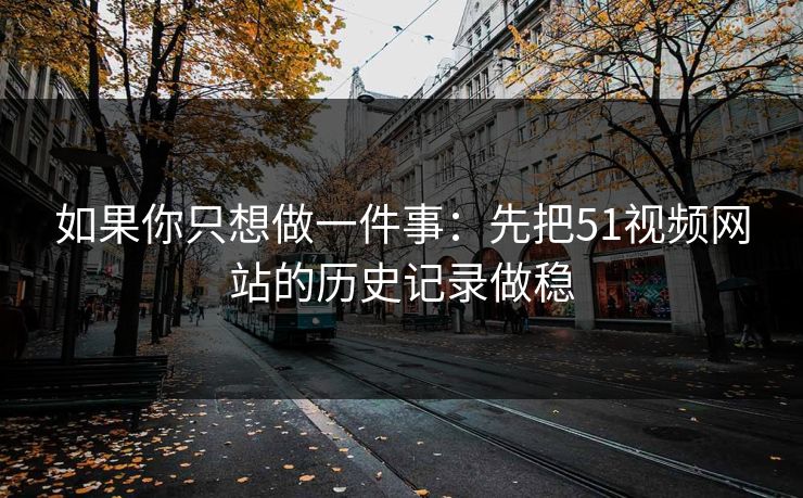 如果你只想做一件事：先把51视频网站的历史记录做稳
