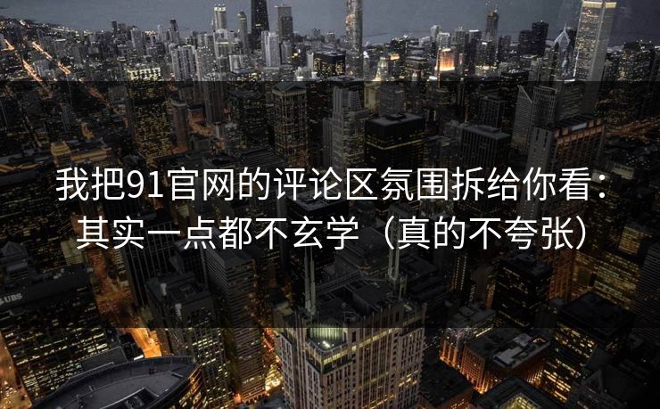 我把91官网的评论区氛围拆给你看:其实一点都不玄学(真的不夸张) 我把91官网的评论区氛围拆给你看:其实一点都不玄学(真的不夸张)