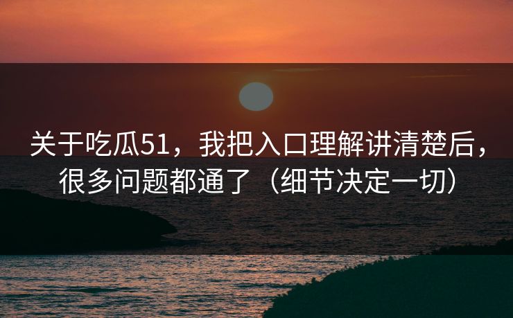 关于吃瓜51，我把入口理解讲清楚后，很多问题都通了（细节决定一切）