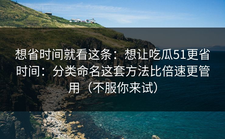 想省时间就看这条:想让吃瓜51更省时间:分类命名这套方法比倍速更管用(不服你来试) 想省时间就看这条:想让吃瓜51更省时间:分类命名这套方法比倍速更管用(不服你来试)