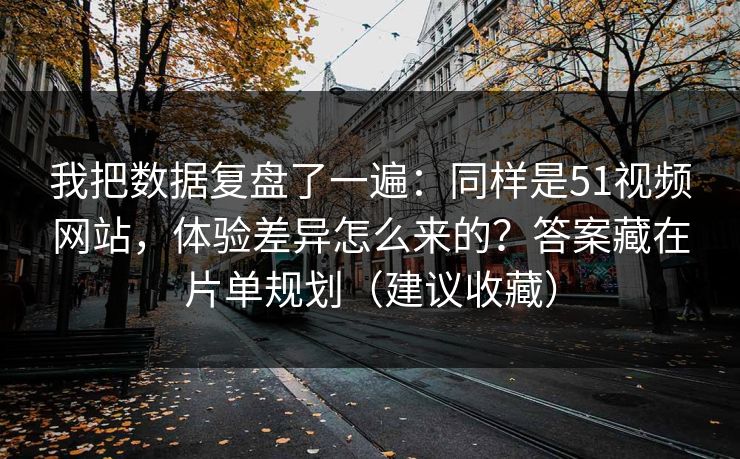 我把数据复盘了一遍：同样是51视频网站，体验差异怎么来的？答案藏在片单规划（建议收藏）