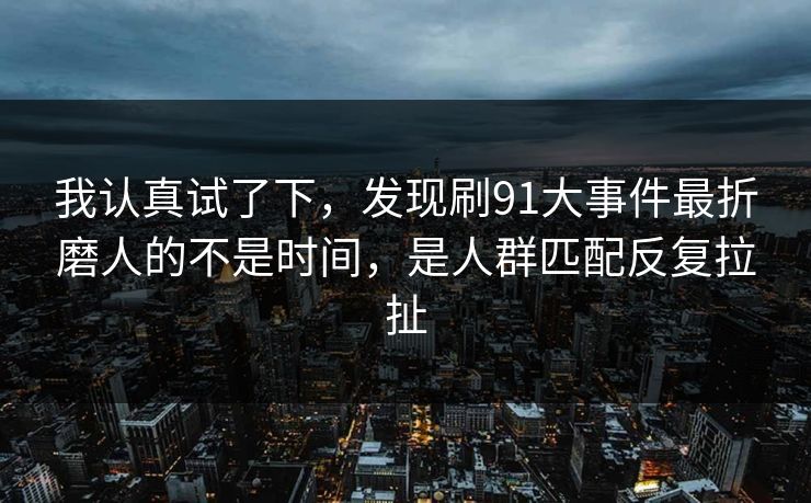 我认真试了下，发现刷91大事件最折磨人的不是时间，是人群匹配反复拉扯