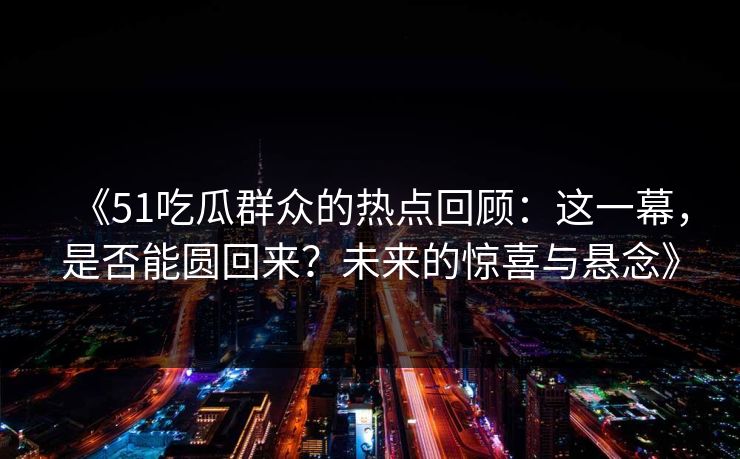 《51吃瓜群众的热点回顾：这一幕，是否能圆回来？未来的惊喜与悬念》