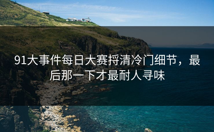 91大事件每日大赛捋清冷门细节,最后那一下才最耐人寻味 91大事件每日大赛捋清冷门细节,最后那一下才最耐人寻味