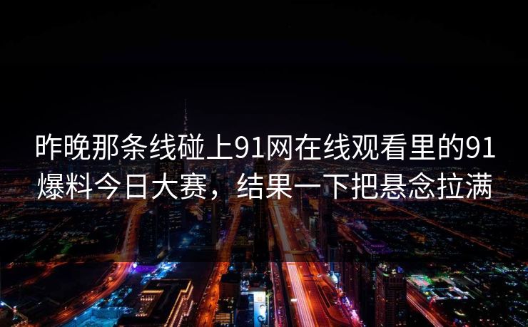 昨晚那条线碰上91网在线观看里的91爆料今日大赛，结果一下把悬念拉满